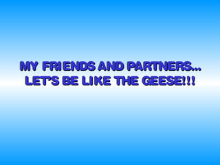 MY FRIENDS AND PARTNERS...MY FRIENDS AND PARTNERS...
LET’S BE LIKE THE GEESE!!!LET’S BE LIKE THE GEESE!!!
 