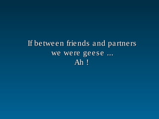 If between friends and partnersIf between friends and partners
we were geese ...we were geese ...
Ah !Ah !
 