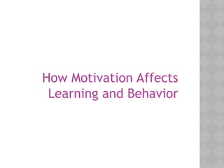 How Motivation Affects
Learning and Behavior
 