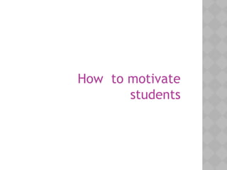 How to motivate
students
 
