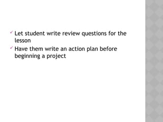  Let student write review questions for the
lesson
 Have them write an action plan before
beginning a project
 
