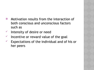  Motivation results from the interaction of
both conscious and unconscious factors
such as
 Intensity of desire or need
 Incentive or reward value of the goal
 Expectations of the individual and of his or
her peers
 