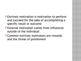  Extrinsic motivation is motivation to perform
and succeed for the sake of accomplishing a
specific result or outcome
 External motivation comes from influences
outside of the individual
 Common extrinsic motivators are rewards
and the threat of punishment
 