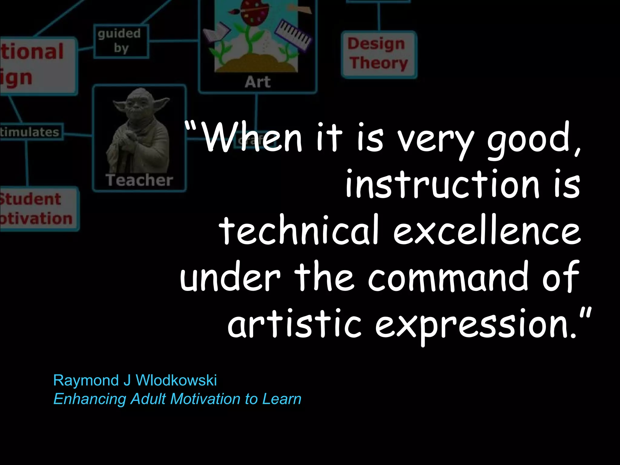 “ When it is very good,  instruction is  technical excellence  under the command of  artistic expression.” Raymond J Wlodkowski Enhancing Adult Motivation to Learn 