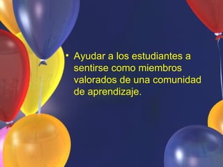 • Ayudar a los estudiantes a
  sentirse como miembros
  valorados de una comunidad
  de aprendizaje.
 