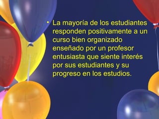 • La mayoría de los estudiantes
  responden positivamente a un
  curso bien organizado
  enseñado por un profesor
  entusiasta que siente interés
  por sus estudiantes y su
  progreso en los estudios.
 