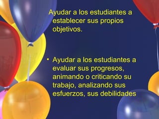Ayudar a los estudiantes a
 establecer sus propios
 objetivos.



• Ayudar a los estudiantes a
  evaluar sus progresos,
  animando o criticando su
  trabajo, analizando sus
  esfuerzos, sus debilidades
 