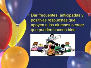 • Dar frecuentes, anticipadas y
  positivas respuestas que
  apoyen a los alumnos a creer
  que pueden hacerlo bien.
 