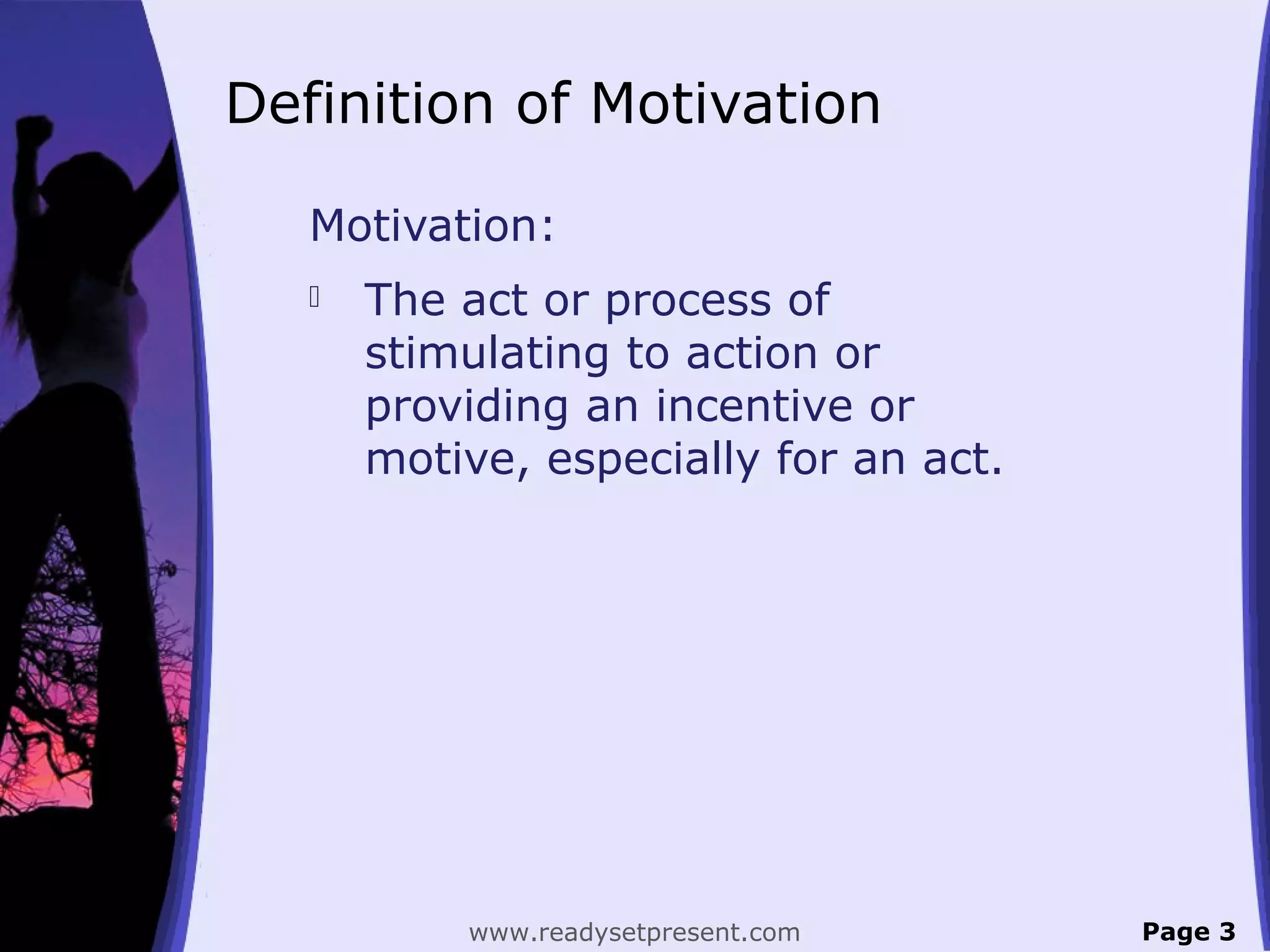 Definition of Motivation
Motivation:
 The act or process of
stimulating to action or
providing an incentive or
motive, especially for an act.
Page 3www.readysetpresent.com
 