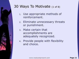 30 Ways To Motivate (1 of 8)
1. Use appropriate methods of
reinforcement.
2. Eliminate unnecessary threats
or punishment.
3. Make certain that
accomplishments are
adequately recognized.
4. Provide people with flexibility
and choice.
Page 11www.readysetpresent.com
 