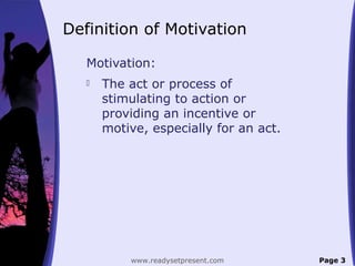 Definition of Motivation
Motivation:
 The act or process of
stimulating to action or
providing an incentive or
motive, especially for an act.
Page 3www.readysetpresent.com
 