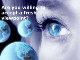 Are you willing to
accept a fresh
viewpoint?
 