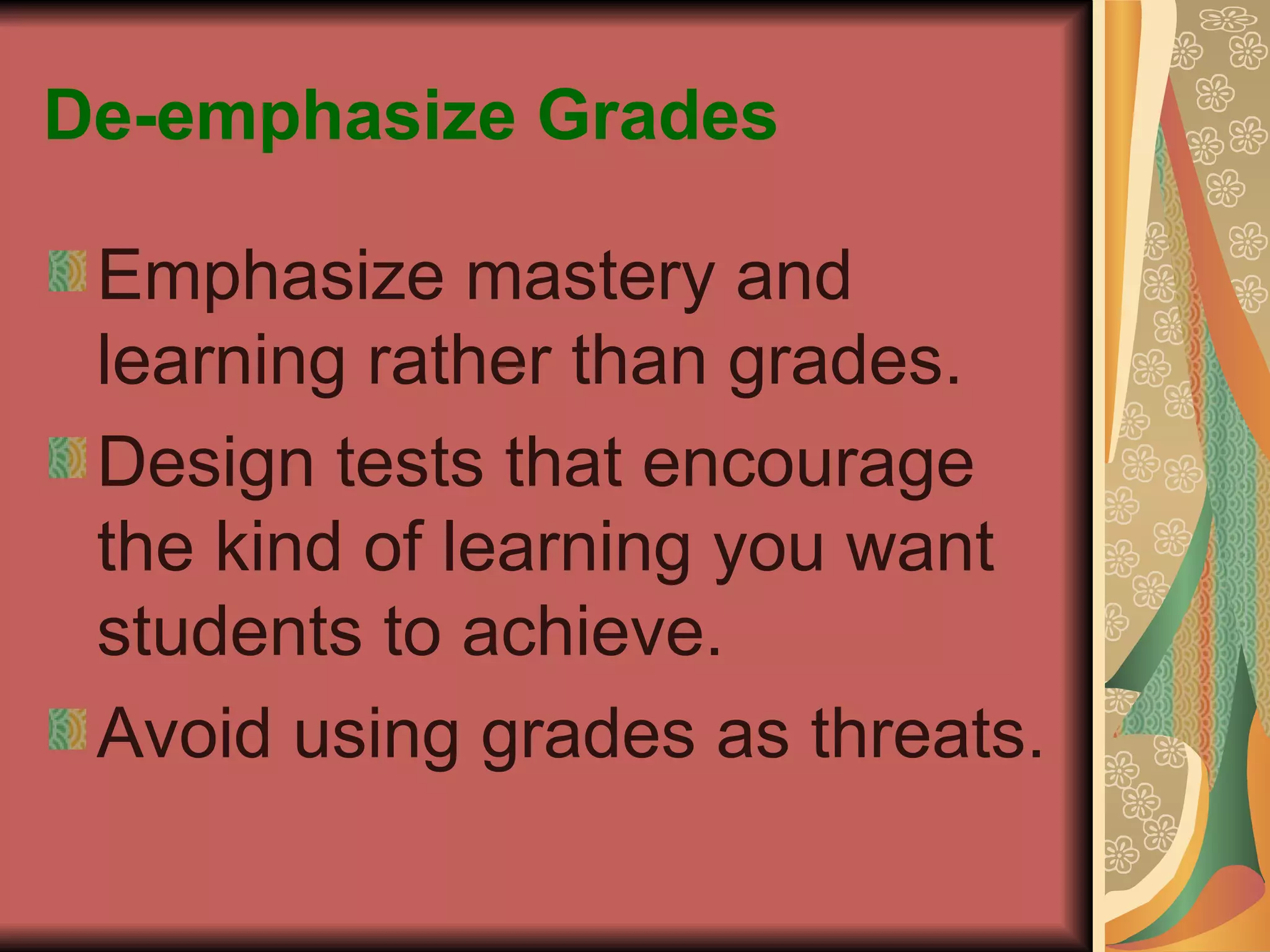 De-emphasize Grades Emphasize mastery and learning rather than grades. Design tests that encourage the kind of learning you want students to achieve. Avoid using grades as threats. 