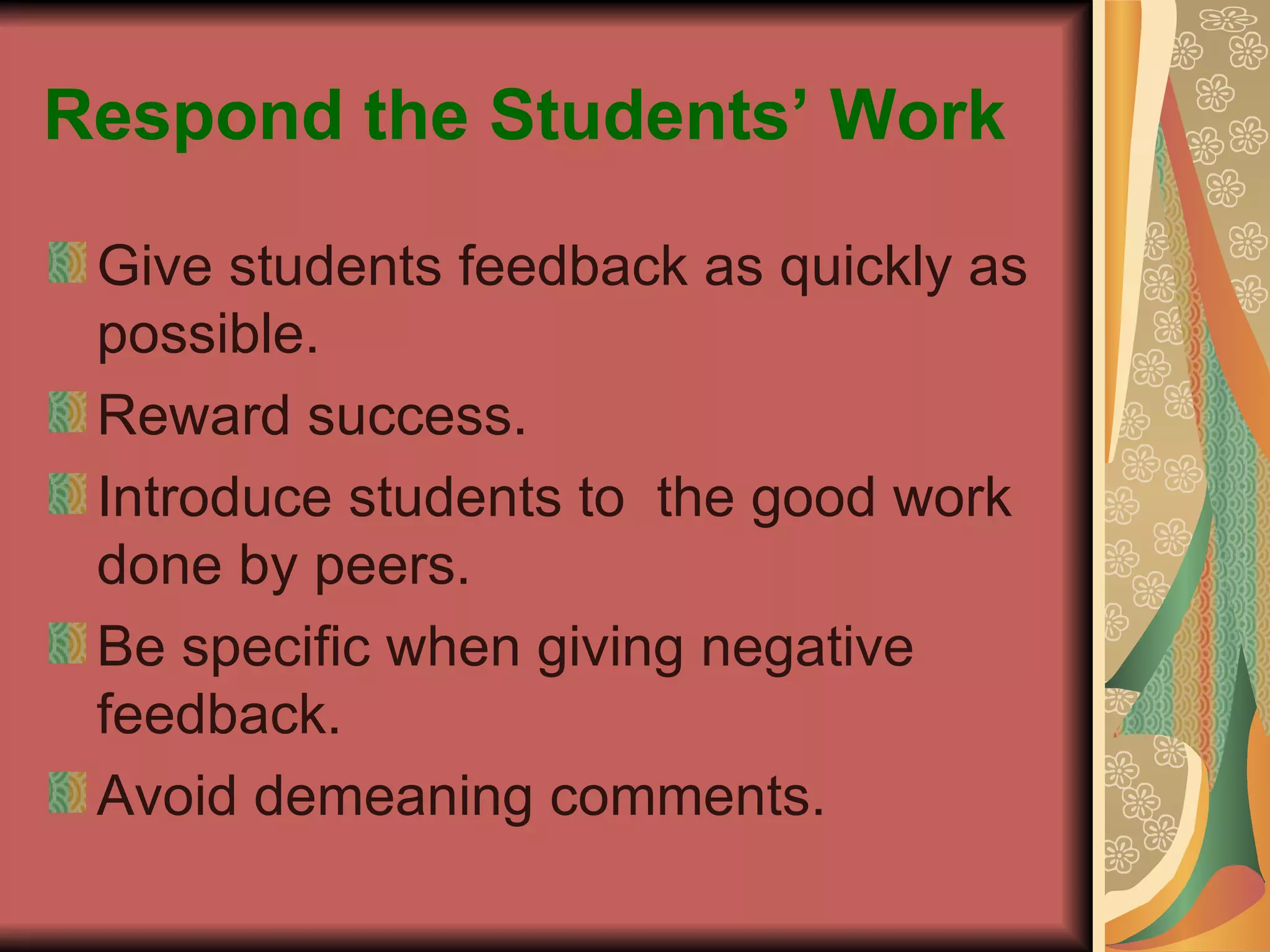 Respond the Students’ Work Give students feedback as quickly as possible. Reward success. Introduce students to  the good work done by peers. Be specific when giving negative feedback. Avoid demeaning comments. 