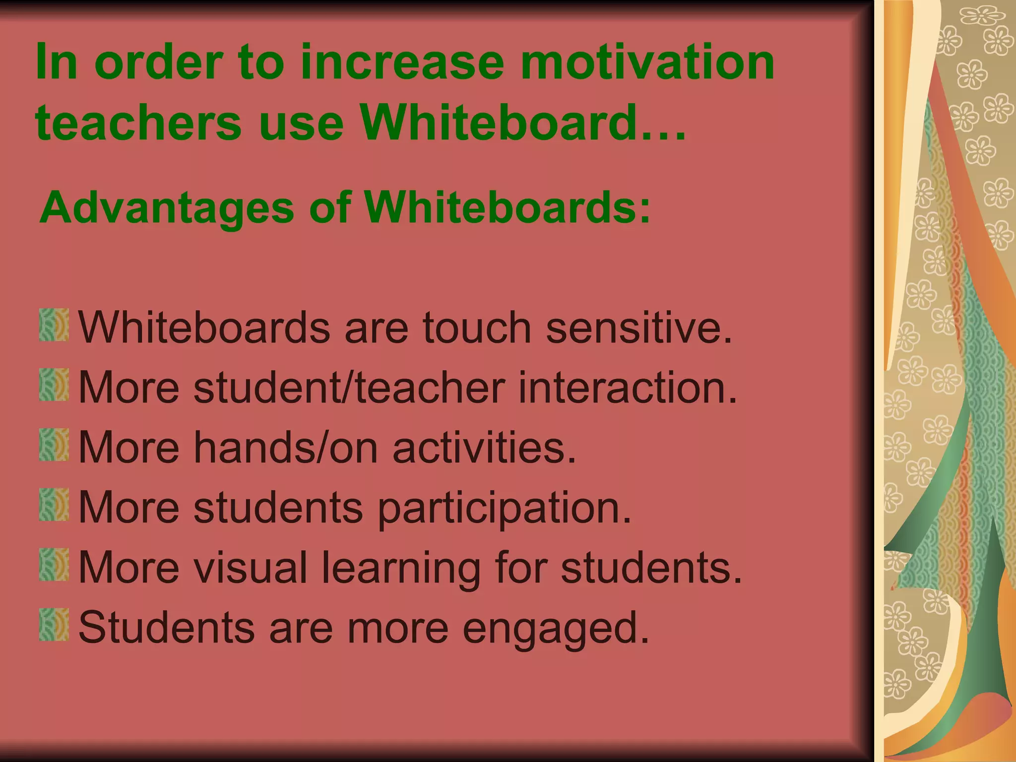 In order to increase motivation teachers use Whiteboard… Advantages of Whiteboards: Whiteboards are touch sensitive. More student/teacher interaction. More hands/on activities. More students participation. More visual learning for students. Students are more engaged. 