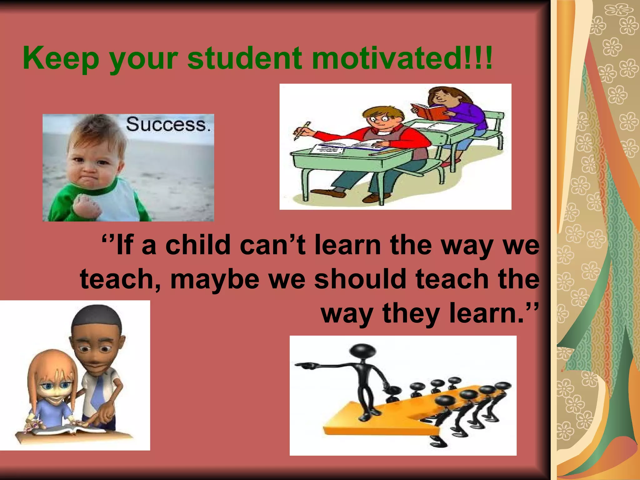Keep your student motivated!!! ‘’ If a child can’t learn the way we teach, maybe we should teach the way they learn.’’ 