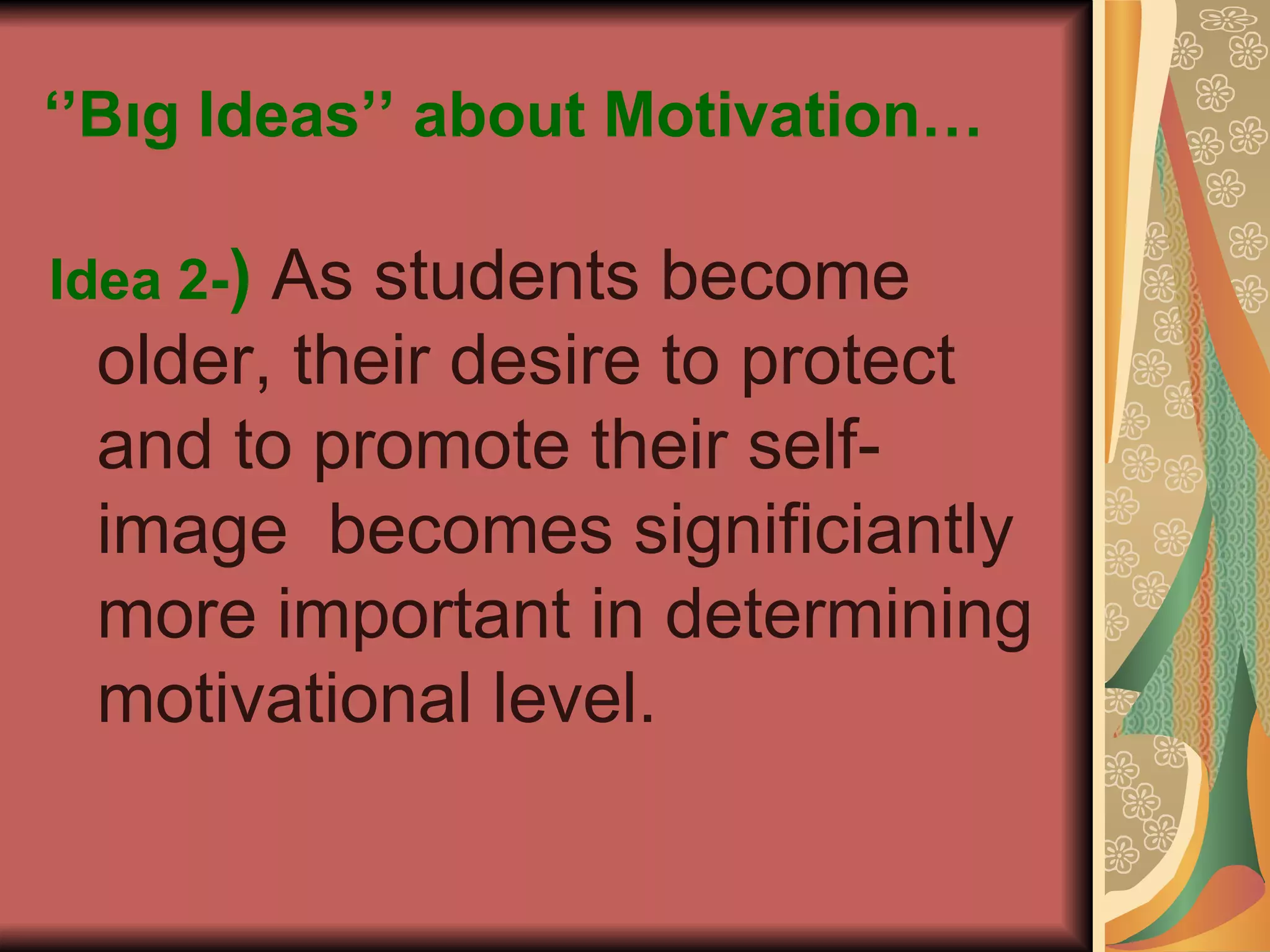 ‘’ Bıg Ideas’’ about Motivation… Idea 2- )  As students become older, their desire to protect and to promote their self-image  becomes significiantly more important in determining motivational level.   