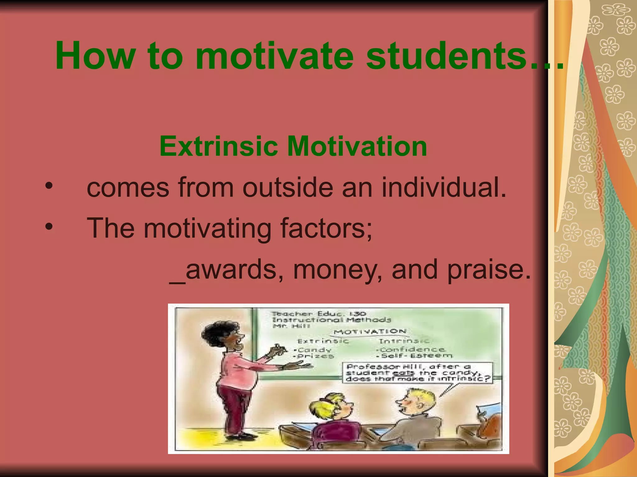 How to motivate students… Extrinsic Motivation comes from outside an individual. The motivating factors; _awards, money, and praise. 