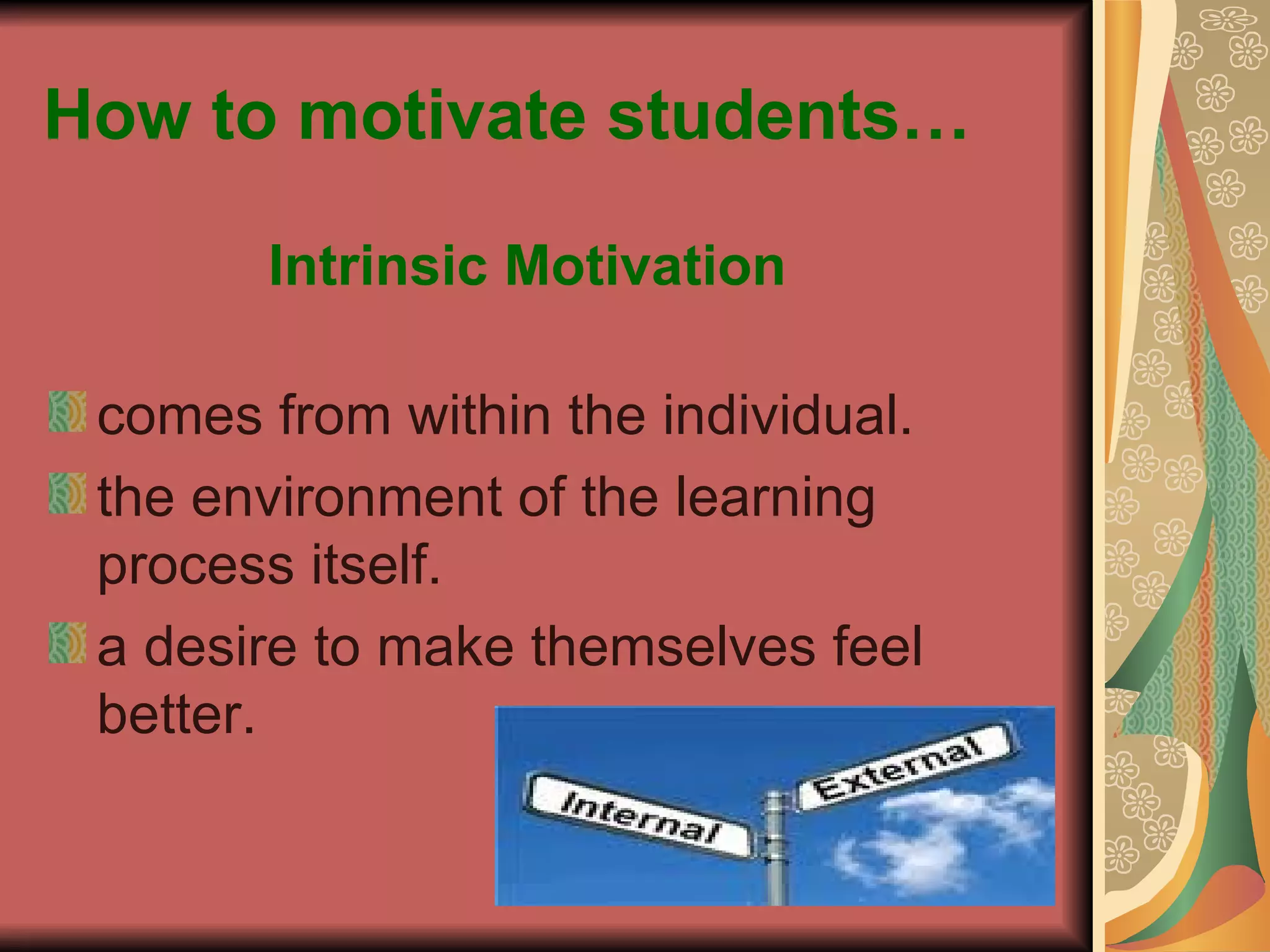 How to motivate students… Intrinsic Motivation comes from   within the individual. the environment of the learning process itself. a desire to make themselves feel better. 