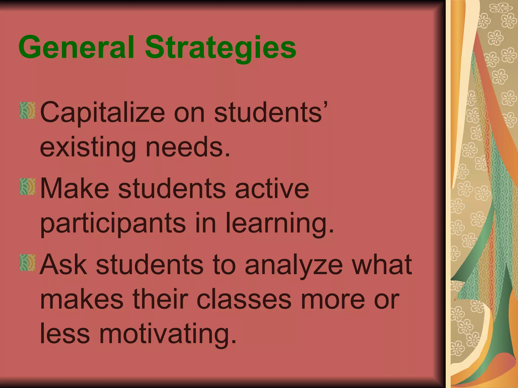 General Strategies Capitalize on students’ existing needs.  Make students active participants in learning. Ask students to analyze what makes their classes more or less motivating. 