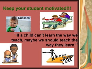 Keep your student motivated!!! ‘’ If a child can’t learn the way we teach, maybe we should teach the way they learn.’’ 