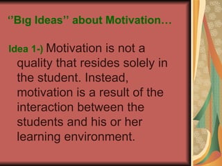 ‘’ Bıg Ideas’’ about Motivation… Idea 1-)   Motivation is not a quality that resides solely in the student. Instead, motivation is a result of the interaction between the students and his or her learning environment. 