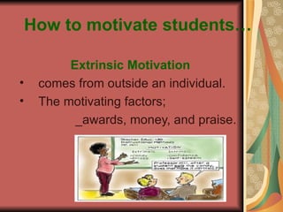 How to motivate students… Extrinsic Motivation comes from outside an individual. The motivating factors; _awards, money, and praise. 