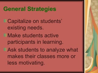 General Strategies Capitalize on students’ existing needs.  Make students active participants in learning. Ask students to analyze what makes their classes more or less motivating. 