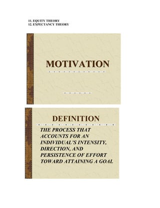 11. EQUITY THEORY
12. EXPECTANCY THEORY




         MOTIVATION




            DEFINITION
      THE PROCESS THAT
      ACCOUNTS FOR AN
      INDIVIDUAL’S INTENSITY,
      DIRECTION, AND
      PERSISTENCE OF EFFORT
      TOWARD ATTAINING A GOAL
 