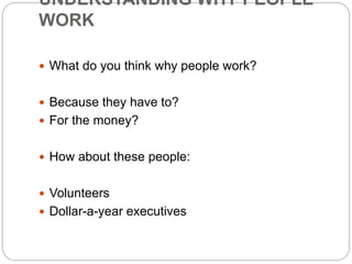 UNDERSTANDING WHY PEOPLE
WORK
 What do you think why people work?
 Because they have to?
 For the money?
 How about these people:
 Volunteers
 Dollar-a-year executives
 