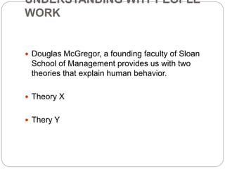 UNDERSTANDING WHY PEOPLE
WORK
 Douglas McGregor, a founding faculty of Sloan
School of Management provides us with two
theories that explain human behavior.
 Theory X
 Thery Y
 
