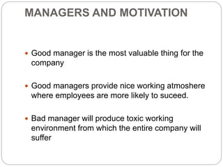 MANAGERS AND MOTIVATION
 Good manager is the most valuable thing for the
company
 Good managers provide nice working atmoshere
where employees are more likely to suceed.
 Bad manager will produce toxic working
environment from which the entire company will
suffer
 