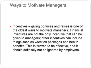 Ways to Motivate Managers
 Incentives – giving bonuses and raises is one of
the oldest ways to motivate managers. Financi...