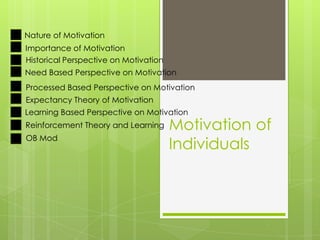 Motivation of
Individuals
Nature of Motivation
Importance of Motivation
Historical Perspective on Motivation
Need Based Perspective on Motivation
Processed Based Perspective on Motivation
Expectancy Theory of Motivation
Learning Based Perspective on Motivation
Reinforcement Theory and Learning
OB Mod
 