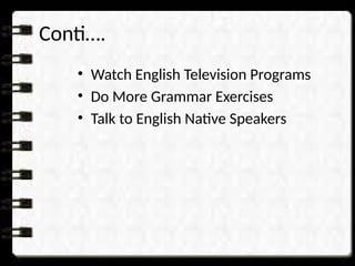 Conti….
• Watch English Television Programs
• Do More Grammar Exercises
• Talk to English Native Speakers
 
