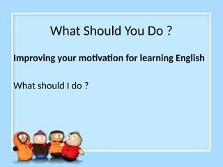 What Should You Do ?
Improving your motivation for learning English
What should I do ?
 