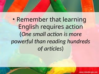 • Remember that learning
English requires action
(One small action is more
powerful than reading hundreds
of articles)
 