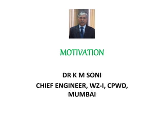 MOTIVATION
DR K M SONI
CHIEF ENGINEER, WZ-I, CPWD,
MUMBAI
 
