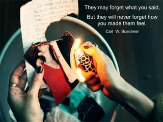 They may forget what you said,
But they will never forget how
you made them feel.
Carl W. Buechner
 