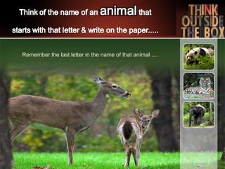 Remember the last letter in the name of that animal ....
 