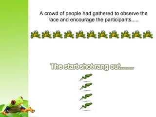 A crowd of people had gathered to observe the
race and encourage the participants.....
 