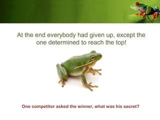 At the end everybody had given up, except the
one determined to reach the top!
One competitor asked the winner, what was his secret?
 