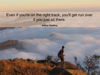 Even if you're on the right track, you'll get run over
if you just sit there.
[
Arthur Godfrey
 
