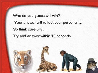 Who do you guess will win?
Your answer will reflect your personality.
So think carefully . . .
Try and answer within 10 seconds
 