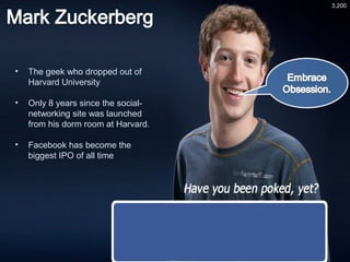 • The geek who dropped out of
Harvard University
• Only 8 years since the social-
networking site was launched
from his dorm room at Harvard.
• Facebook has become the
biggest IPO of all time
3,200
 