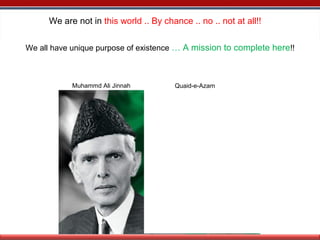We are not in this world .. By chance .. no .. not at all!!
We all have unique purpose of existence … A mission to complete here!!
Muhammd Ali Jinnah Quaid-e-Azam
 