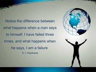 Notice the difference between
what happens when a man says
to himself, I have failed three
times, and what happens when
he says, I am a failure
S. I. Hayakawa
 