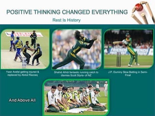 Yasir Arafat getting injured &
replaced by Abdul Razzaq
Shahid Afridi fantastic running catch to
dismiss Scott Styris- of NZ
J.P. Duminy Slow Batting in Semi-
Final
Rest Is History
 