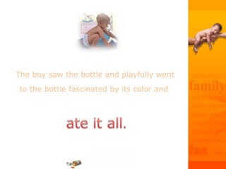 The boy saw the bottle and playfully went
to the bottle fascinated by its color and
 