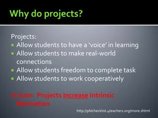 Projects:
 Allow students to have a ‘voice’ in learning
 Allow students to make real-world
connections
 Allow students freedom to complete task
 Allow students to work cooperatively
In Sum: Projects Increase Intrinsic
Motivation
http://pblchecklist.4teachers.org/more.shtml
 
